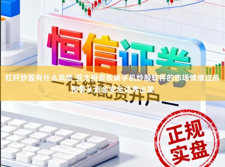 杠杆炒股有什么风险 亚太投资板块手机炒股软件的市场情绪过热预警从资金安全边界出发