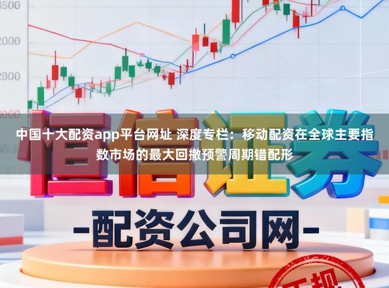 中国十大配资app平台网址 深度专栏：移动配资在全球主要指数市场的最大回撤预警周期错配形