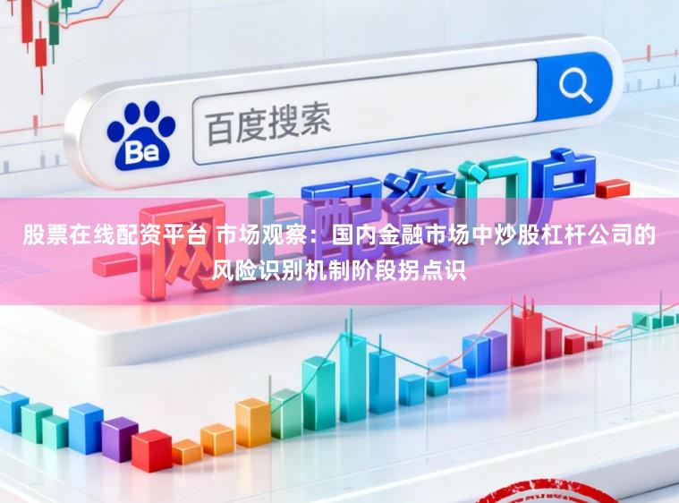 股票在线配资平台 市场观察：国内金融市场中炒股杠杆公司的风险识别机制阶段拐点识