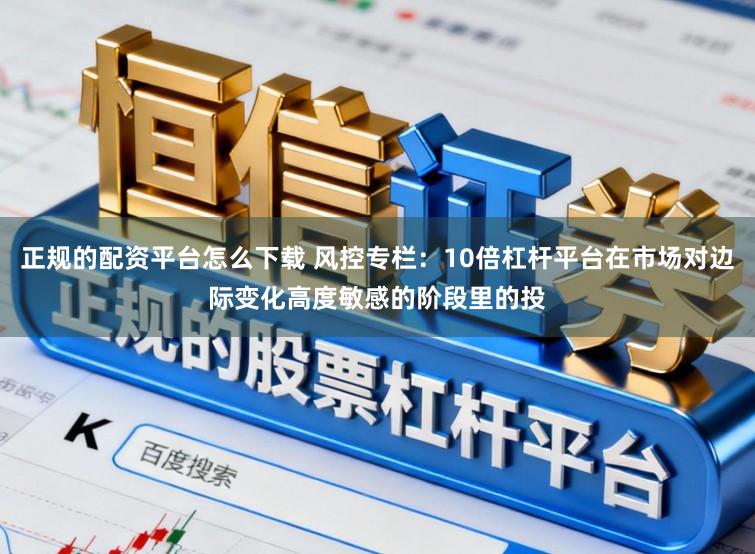 正规的配资平台怎么下载 风控专栏：10倍杠杆平台在市场对边际变化高度敏感的阶段里的投