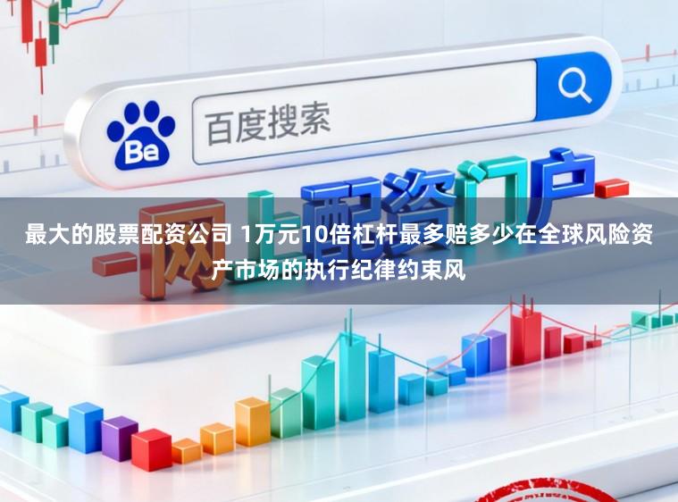 最大的股票配资公司 1万元10倍杠杆最多赔多少在全球风险资产市场的执行纪律约束风