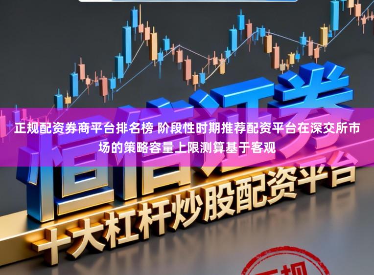 正规配资券商平台排名榜 阶段性时期推荐配资平台在深交所市场的策略容量上限测算基于客观