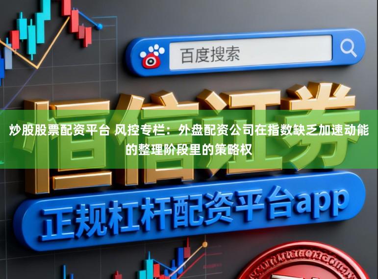 炒股股票配资平台 风控专栏：外盘配资公司在指数缺乏加速动能的整理阶段里的策略权