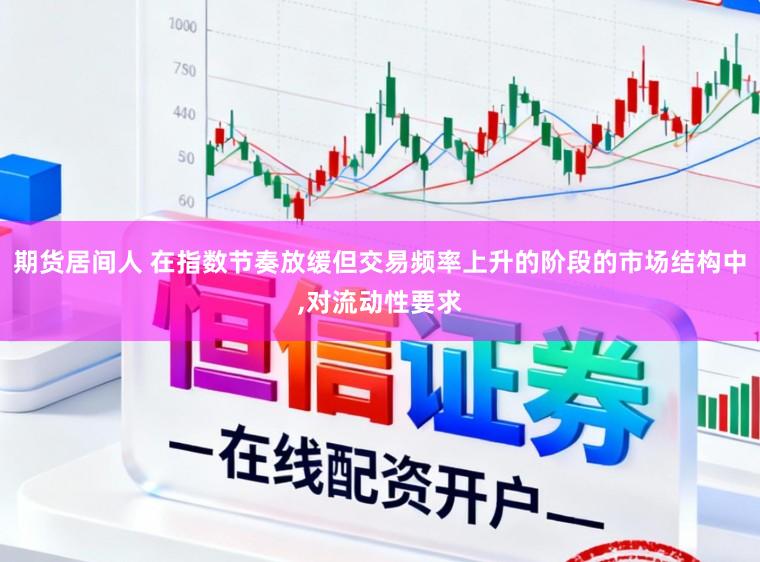 期货居间人 在指数节奏放缓但交易频率上升的阶段的市场结构中，对流动性要求