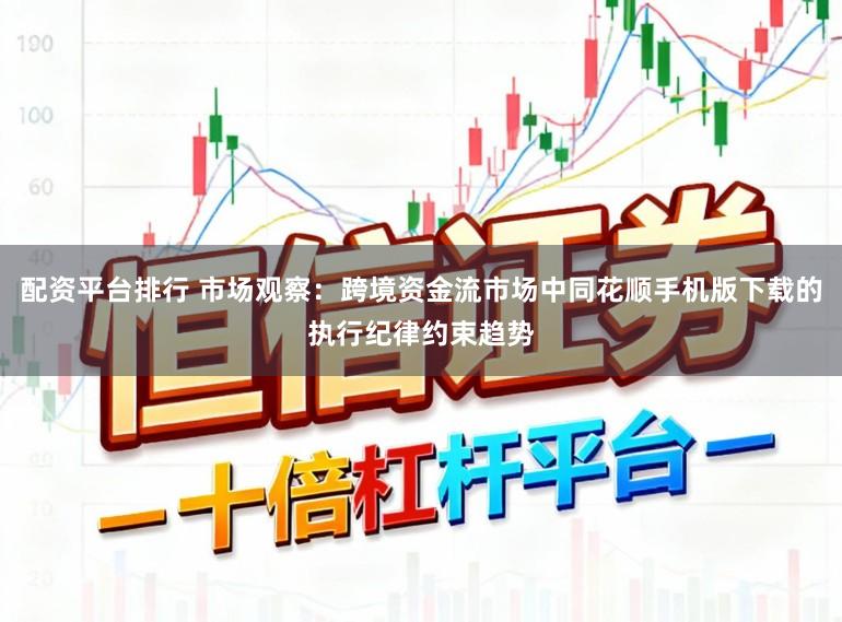 配资平台排行 市场观察：跨境资金流市场中同花顺手机版下载的执行纪律约束趋势