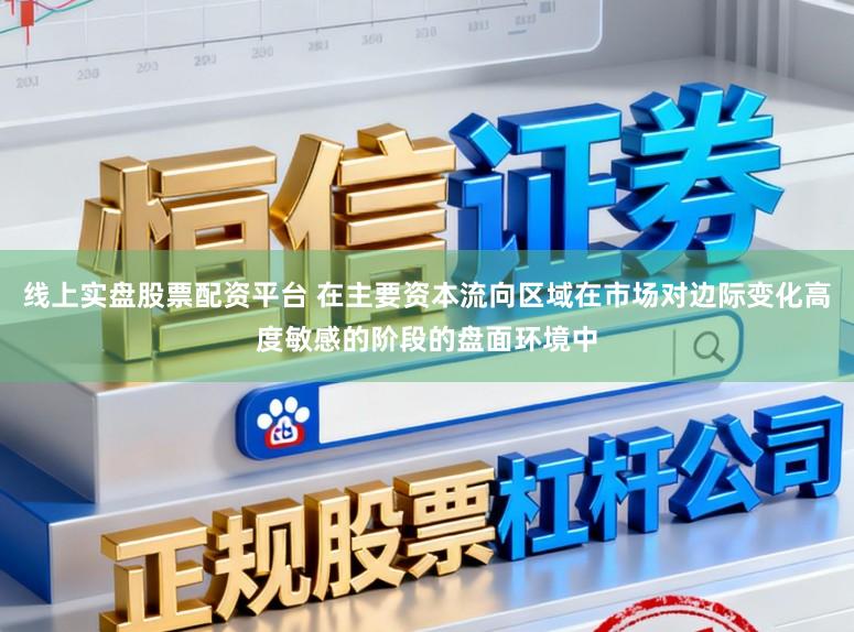 线上实盘股票配资平台 在主要资本流向区域在市场对边际变化高度敏感的阶段的盘面环境中