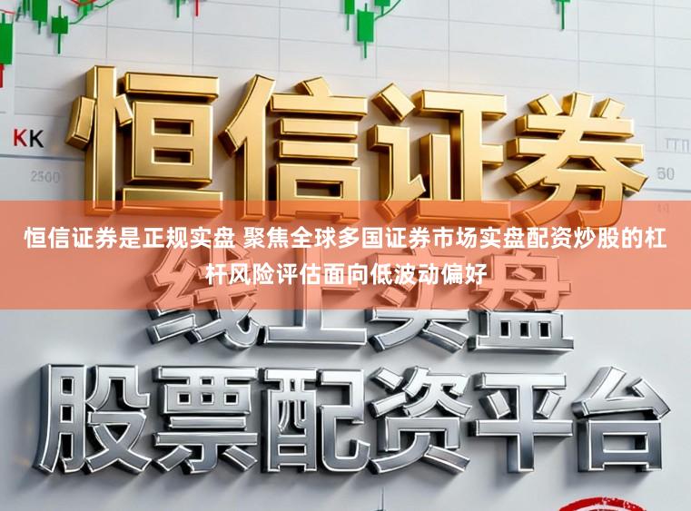 恒信证券是正规实盘 聚焦全球多国证券市场实盘配资炒股的杠杆风险评估面向低波动偏好