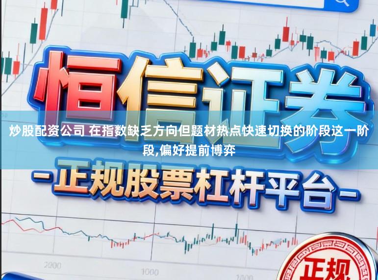 炒股配资公司 在指数缺乏方向但题材热点快速切换的阶段这一阶段，偏好提前博弈