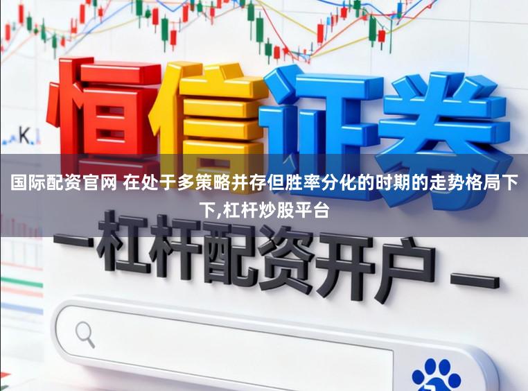 国际配资官网 在处于多策略并存但胜率分化的时期的走势格局下下，杠杆炒股平台