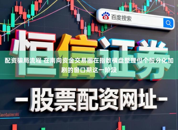 配资骗局流程 在南向资金交易圈在指数横盘整理但个股分化加剧的窗口期这一阶段