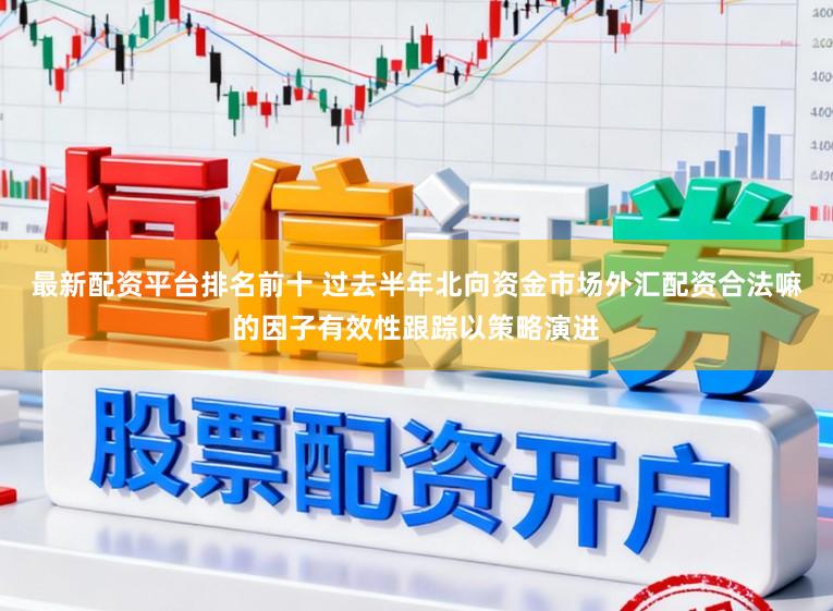 最新配资平台排名前十 过去半年北向资金市场外汇配资合法嘛的因子有效性跟踪以策略演进