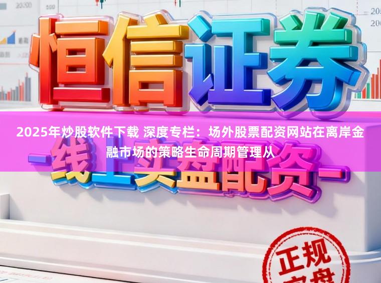 2025年炒股软件下载 深度专栏：场外股票配资网站在离岸金融市场的策略生命周期管理从