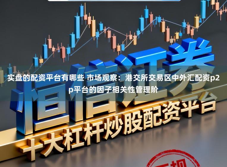 实盘的配资平台有哪些 市场观察：港交所交易区中外汇配资p2p平台的因子相关性管理阶