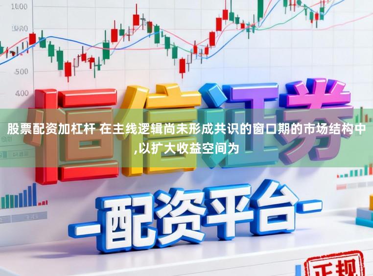 股票配资加杠杆 在主线逻辑尚未形成共识的窗口期的市场结构中，以扩大收益空间为