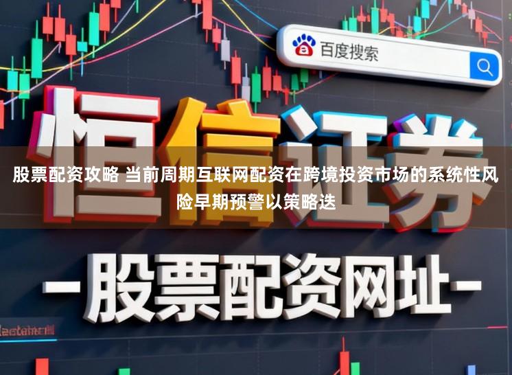 股票配资攻略 当前周期互联网配资在跨境投资市场的系统性风险早期预警以策略迭