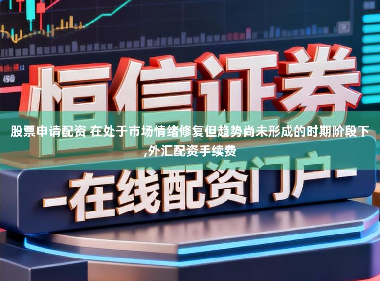 股票申请配资 在处于市场情绪修复但趋势尚未形成的时期阶段下，外汇配资手续费