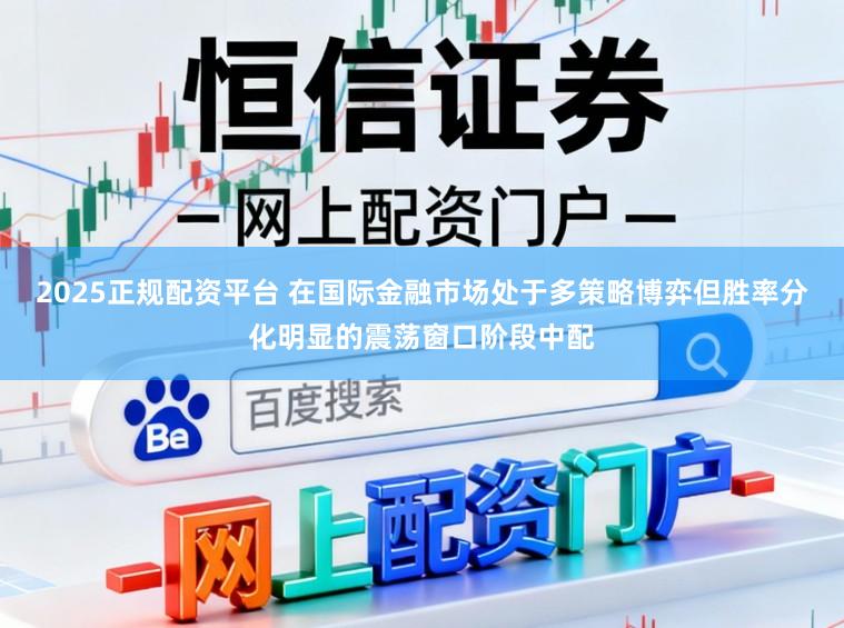 2025正规配资平台 在国际金融市场处于多策略博弈但胜率分化明显的震荡窗口阶段中配
