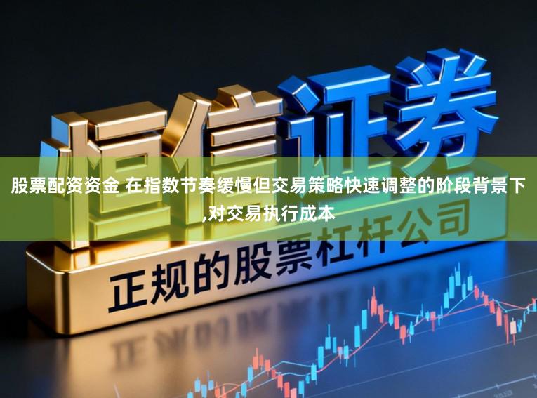 股票配资资金 在指数节奏缓慢但交易策略快速调整的阶段背景下，对交易执行成本