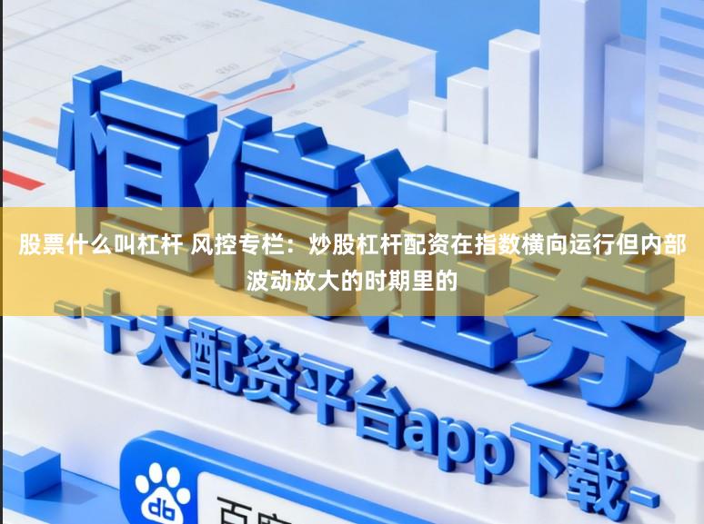 股票什么叫杠杆 风控专栏：炒股杠杆配资在指数横向运行但内部波动放大的时期里的