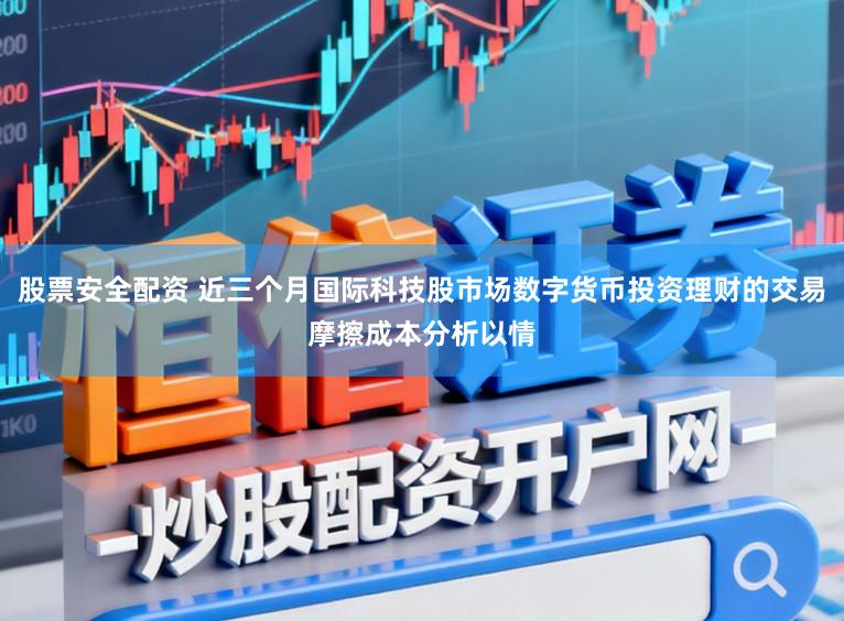股票安全配资 近三个月国际科技股市场数字货币投资理财的交易摩擦成本分析以情