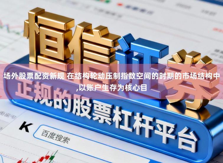 场外股票配资新规 在结构轮动压制指数空间的时期的市场结构中，以账户生存为核心目