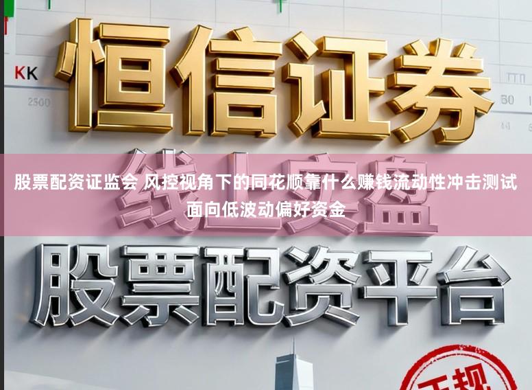 股票配资证监会 风控视角下的同花顺靠什么赚钱流动性冲击测试面向低波动偏好资金