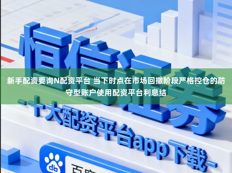 新手配资要询N配资平台 当下时点在市场回撤阶段严格控仓的防守型账户使用配资平台利息结