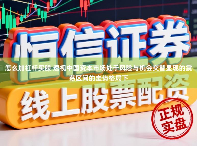 怎么加杠杆买股 透视中国资本市场处于风险与机会交替显现的震荡区间的走势格局下