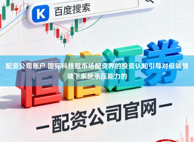 配资公司账户 国际科技股市场配资界的投资认知引导对极端情境下系统承压能力的
