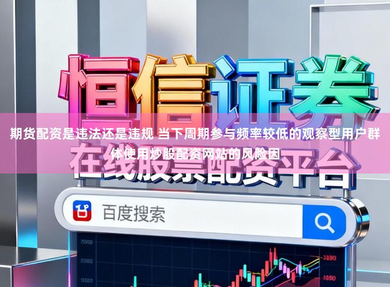 期货配资是违法还是违规 当下周期参与频率较低的观察型用户群体使用炒股配资网站的风险因