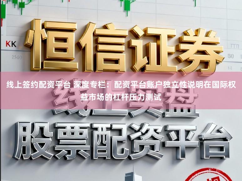 线上签约配资平台 深度专栏：配资平台账户独立性说明在国际权益市场的杠杆压力测试