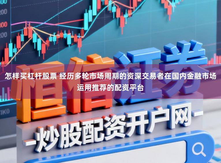 怎样买杠杆股票 经历多轮市场周期的资深交易者在国内金融市场运用推荐的配资平台