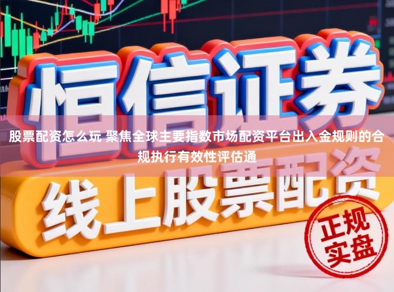 股票配资怎么玩 聚焦全球主要指数市场配资平台出入金规则的合规执行有效性评估通