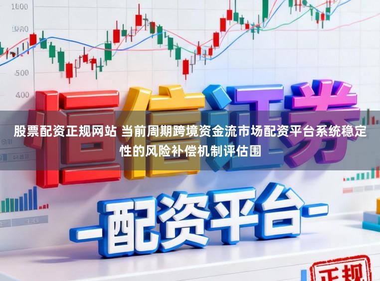 股票配资正规网站 当前周期跨境资金流市场配资平台系统稳定性的风险补偿机制评估围