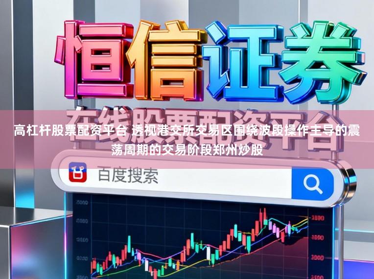 高杠杆股票配资平台 透视港交所交易区围绕波段操作主导的震荡周期的交易阶段郑州炒股