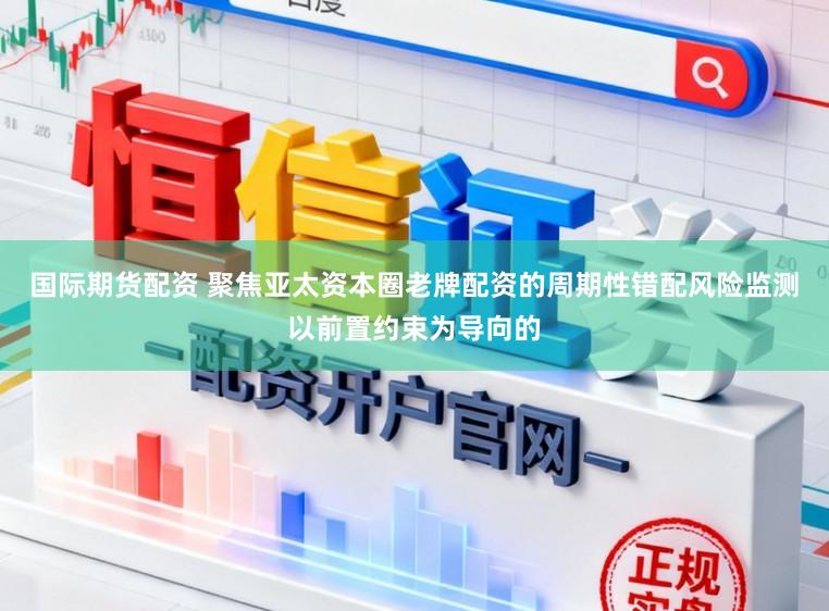 国际期货配资 聚焦亚太资本圈老牌配资的周期性错配风险监测以前置约束为导向的