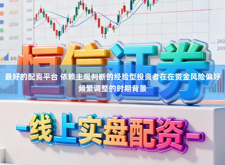 最好的配资平台 依赖主观判断的经验型投资者在在资金风险偏好频繁调整的时期背景