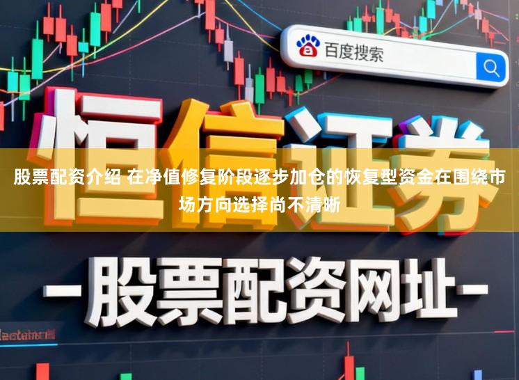 股票配资介绍 在净值修复阶段逐步加仓的恢复型资金在围绕市场方向选择尚不清晰
