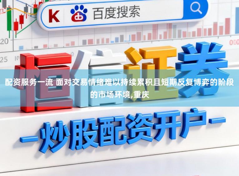 配资服务一流 面对交易情绪难以持续累积且短期反复博弈的阶段的市场环境，重庆