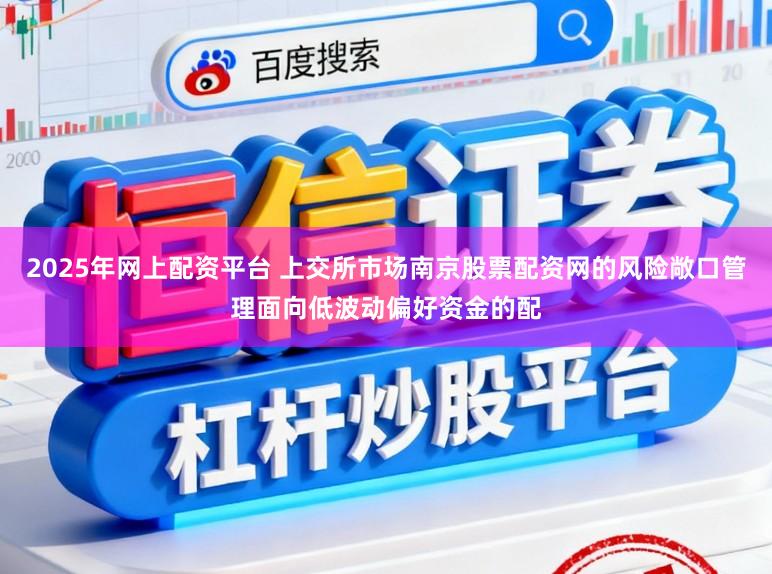 2025年网上配资平台 上交所市场南京股票配资网的风险敞口管理面向低波动偏好资金的配