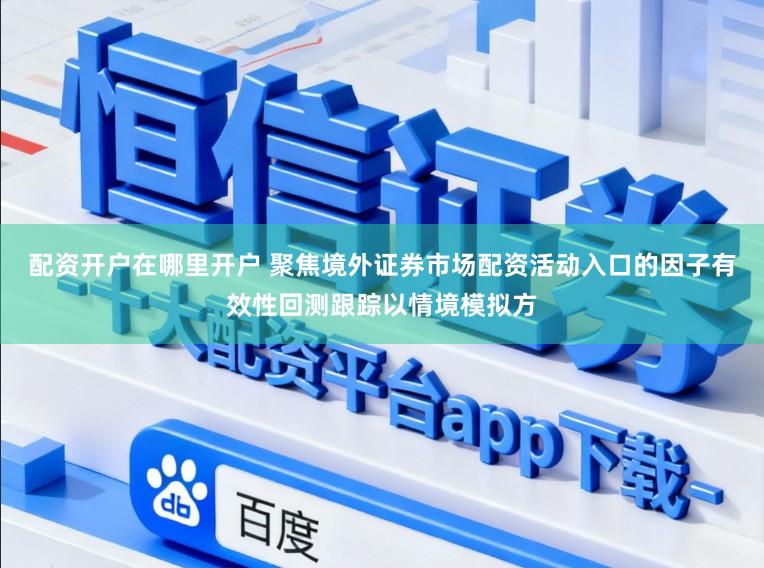 配资开户在哪里开户 聚焦境外证券市场配资活动入口的因子有效性回测跟踪以情境模拟方