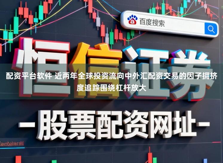 配资平台软件 近两年全球投资流向中外汇配资交易的因子拥挤度追踪围绕杠杆放大