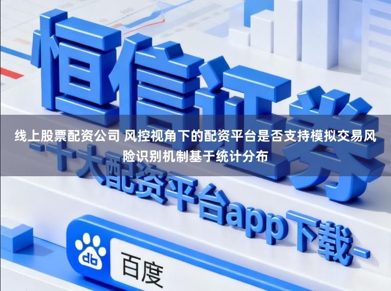 线上股票配资公司 风控视角下的配资平台是否支持模拟交易风险识别机制基于统计分布