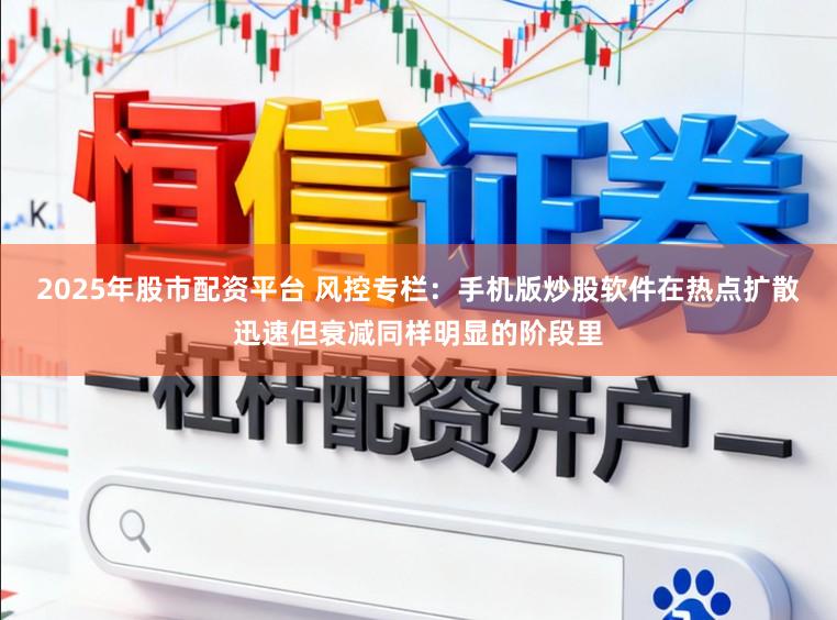 2025年股市配资平台 风控专栏:手机版炒股软件在热点扩散迅速但衰减同样明显的阶段里