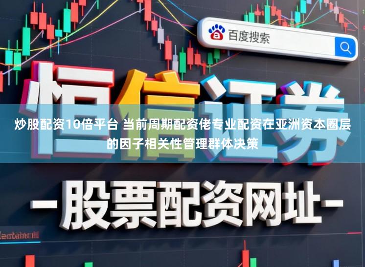 炒股配资10倍平台 当前周期配资佬专业配资在亚洲资本圈层的因子相关性管理群体决策