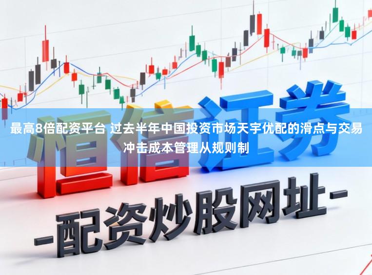 最高8倍配资平台 过去半年中国投资市场天宇优配的滑点与交易冲击成本管理从规则制