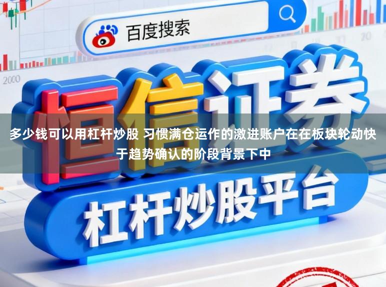 多少钱可以用杠杆炒股 习惯满仓运作的激进账户在在板块轮动快于趋势确认的阶段背景下中