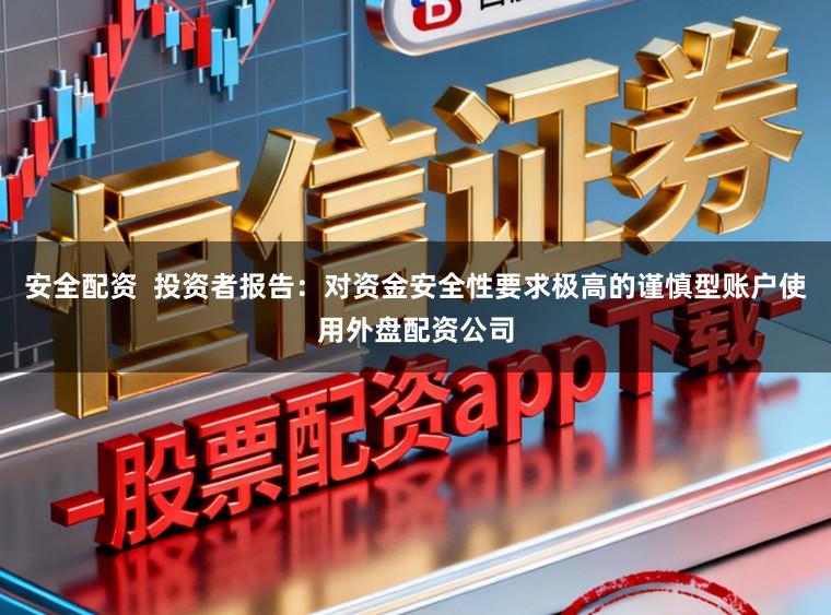 安全配资  投资者报告：对资金安全性要求极高的谨慎型账户使用外盘配资公司