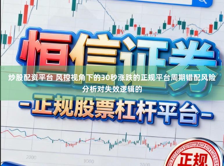 炒股配资平台 风控视角下的30秒涨跌的正规平台周期错配风险分析对失效逻辑的