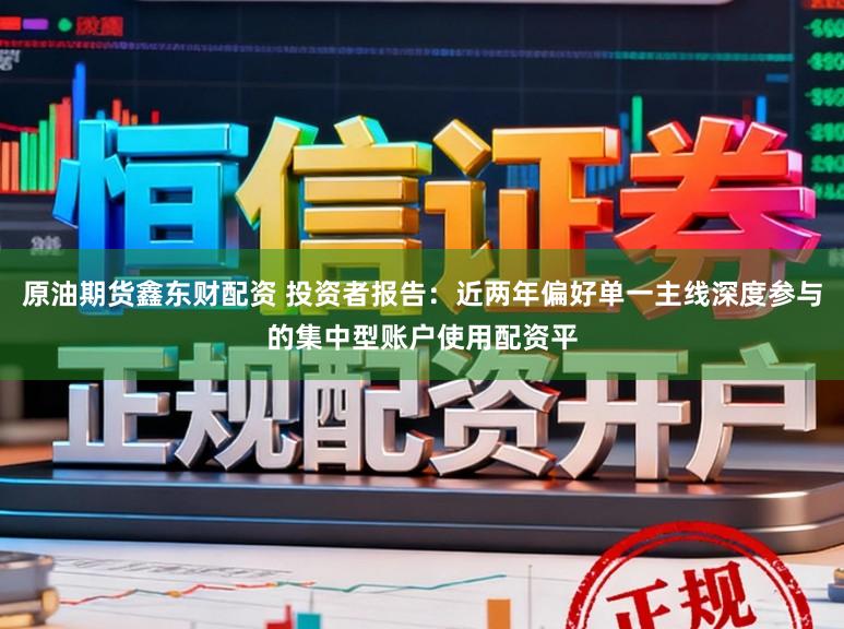 原油期货鑫东财配资 投资者报告：近两年偏好单一主线深度参与的集中型账户使用配资平